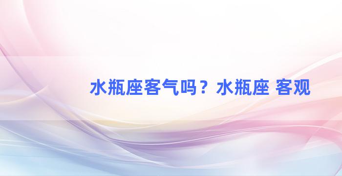 水瓶座客气吗？水瓶座 客观